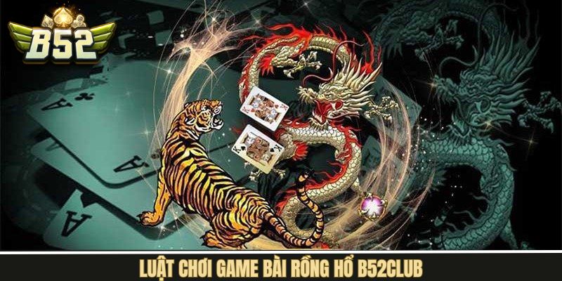 Luật tham gia rồng hổ B52Club cơ bản nên nắm