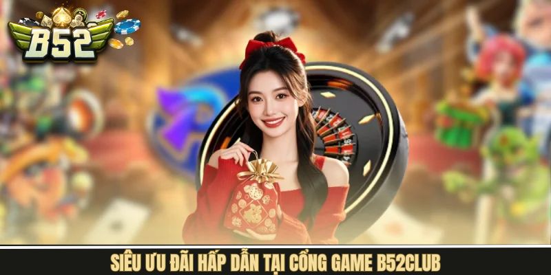 Ưu đãi cùng khuyến mãi cực khủng từ B52Club