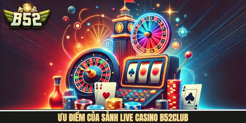 Một số ưu điểm nổi trội trong sảnh cược live game B52Club