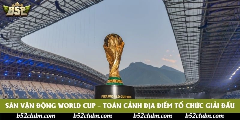 Sân Vận Động World Cup – Toàn Cảnh Địa Điểm Tổ Chức Giải Đấu