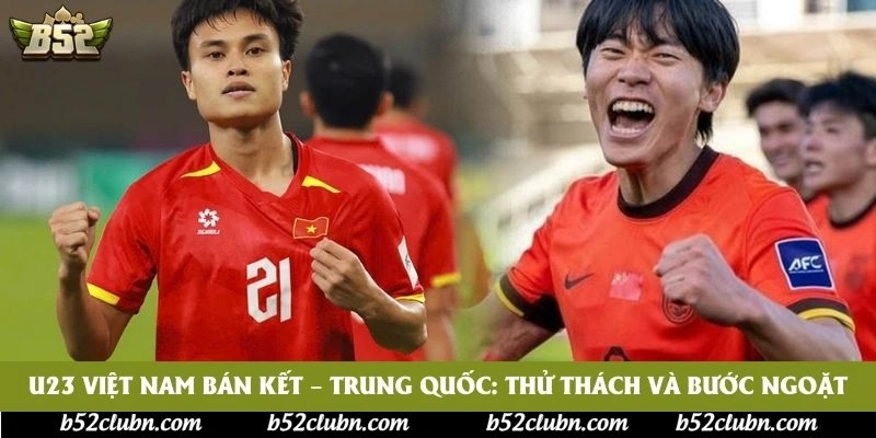 U23 Việt Nam bán kết – Trung Quốc: Thử thách và bước ngoặt