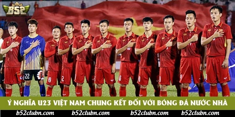Ý nghĩa U23 Việt Nam chung kết đối với bóng đá nước nhà Ý nghĩa U23 Việt Nam chung kết đối với bóng đá nước nhà