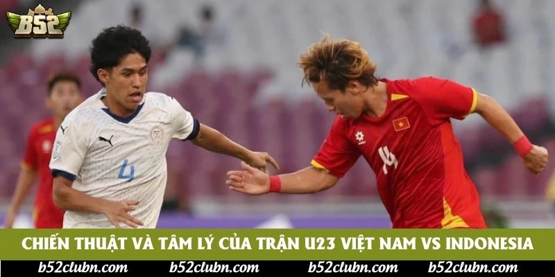 Chiến thuật và tâm lý của trận U23 Việt Nam vs Indonesia
