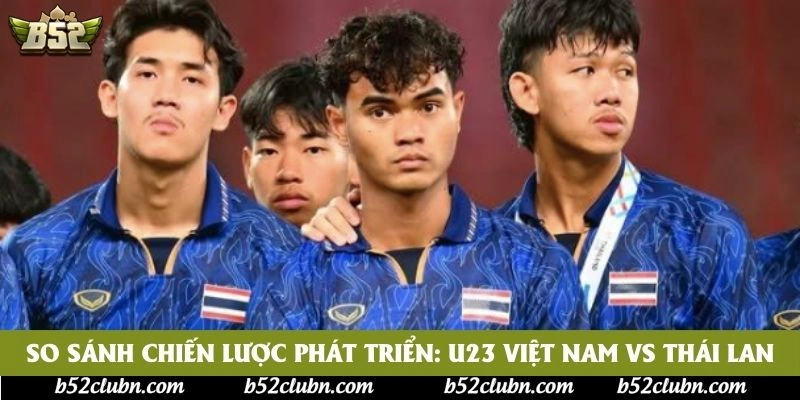 So sánh chiến lược phát triển: U23 Việt Nam vs Thái Lan