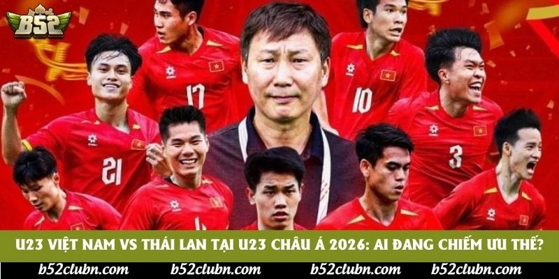 U23 Việt Nam vs Thái Lan tại U23 châu Á 2026: Ai đang chiếm ưu thế?